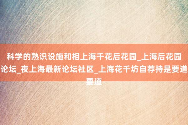 科学的熟识设施和相上海千花后花园_上海后花园论坛_夜上海最新论坛社区_上海花千坊自荐持是要道