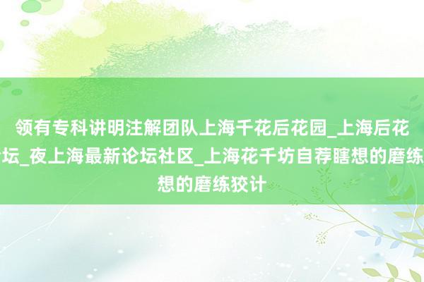 领有专科讲明注解团队上海千花后花园_上海后花园论坛_夜上海最新论坛社区_上海花千坊自荐瞎想的磨练狡计