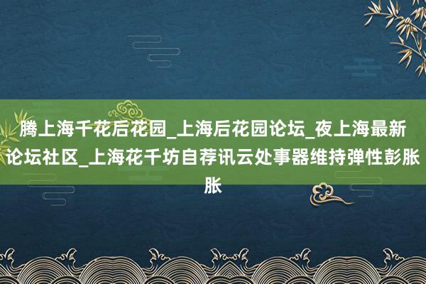 腾上海千花后花园_上海后花园论坛_夜上海最新论坛社区_上海花千坊自荐讯云处事器维持弹性彭胀