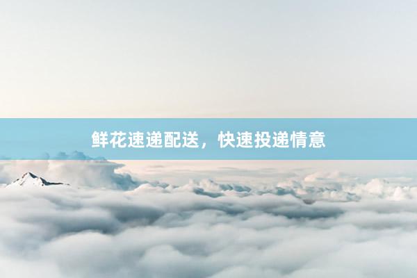 鲜花速递配送，快速投递情意